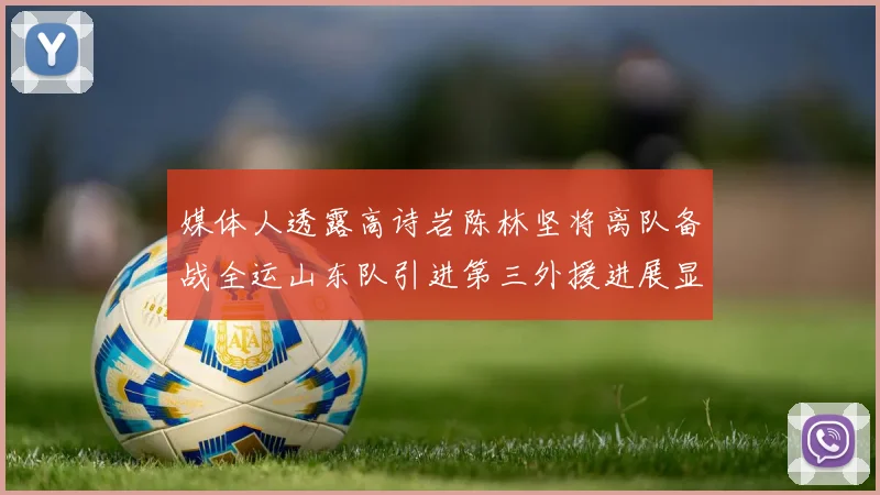 媒体人透露高诗岩陈林坚将离队备战全运山东队引进第三外援进展显著