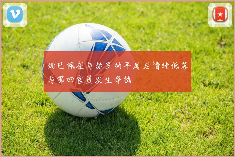 姆巴佩在与赫罗纳平局后情绪低落与第四官员发生争执