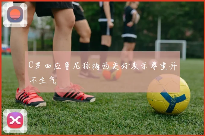 C罗回应鲁尼称梅西更好表示尊重并不生气