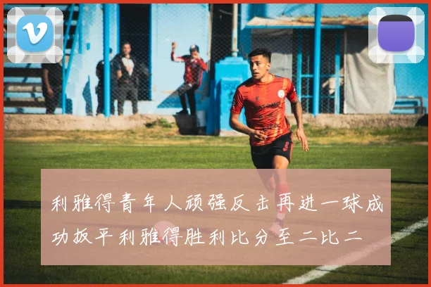 利雅得青年人顽强反击再进一球成功扳平利雅得胜利比分至二比二