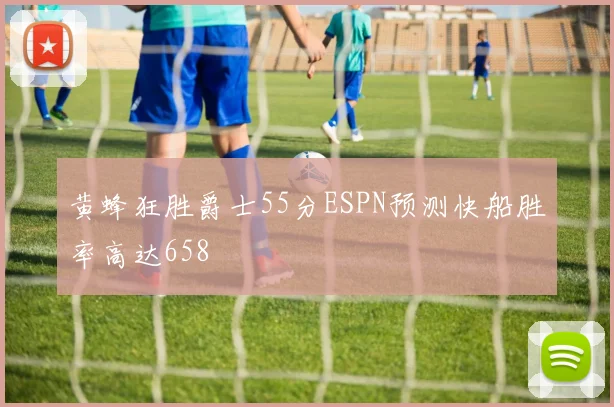 黄蜂狂胜爵士55分ESPN预测快船胜率高达658