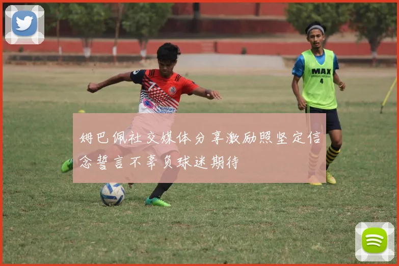 姆巴佩社交媒体分享激励照坚定信念誓言不辜负球迷期待
