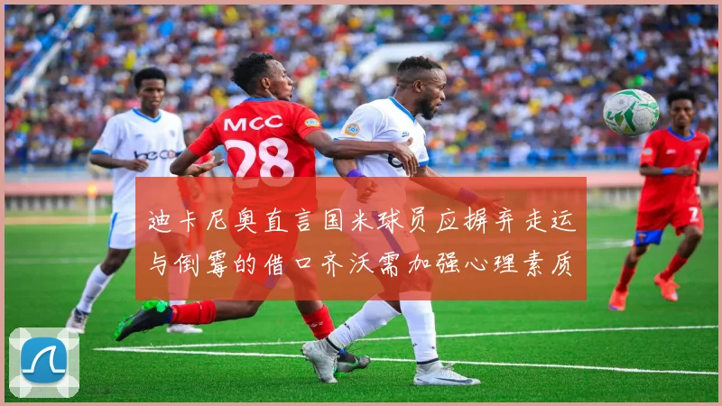 迪卡尼奥直言国米球员应摒弃走运与倒霉的借口齐沃需加强心理素质