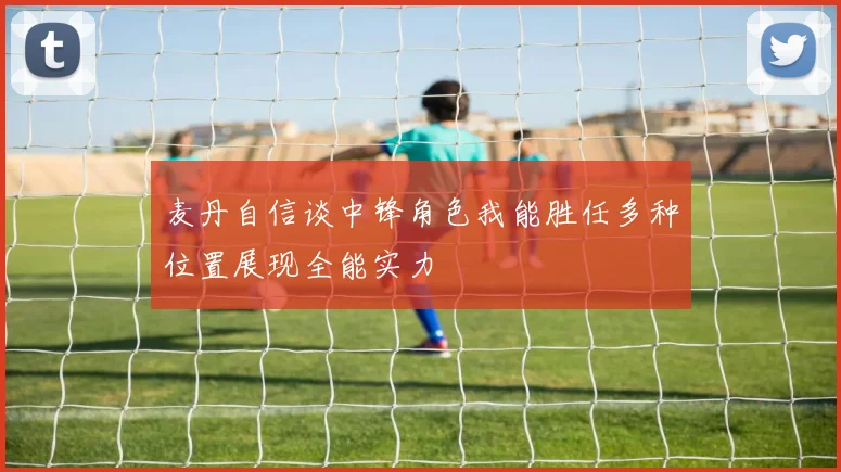 麦丹自信谈中锋角色我能胜任多种位置展现全能实力