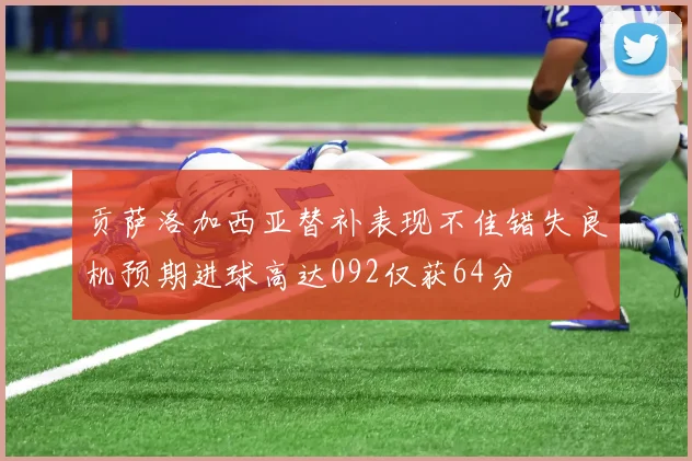 贡萨洛加西亚替补表现不佳错失良机预期进球高达092仅获64分