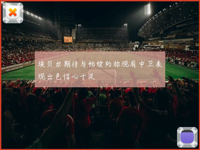 埃贝尔期待与帕续约称现有中卫表现出色信心十足