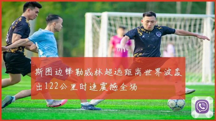 斯图边锋勒威林超远距离世界波轰出122公里时速震撼全场