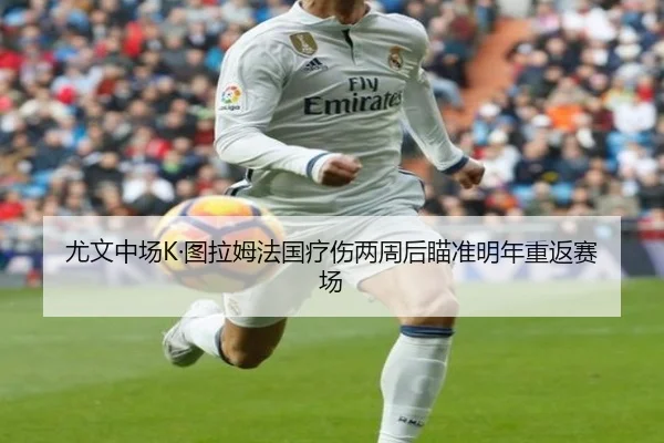 尤文中场K·图拉姆法国疗伤两周后瞄准明年重返赛场（xingkong）