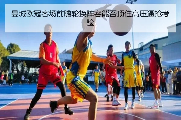 曼城欧冠客场前瞻轮换阵容能否顶住高压逼抢考验（xingkong）